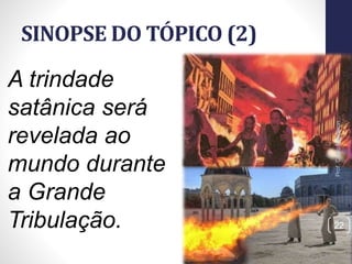 SINOPSE DO TÓPICO (2)
Prof.CelsoNapoleon
22
A trindade
satânica será
revelada ao
mundo durante
a Grande
Tribulação.
 