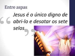 Entre aspas
Jesus é o único digno de
abri-lo e desatar os sete
selos.
Prof.CelsoNapoleon
39
 
