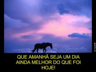 QUE AMANHÃ SEJA UM DIA AINDA MELHOR DO QUE FOI HOJE! 