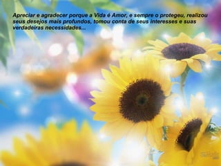 Apreciar e agradecer porque a Vida é Amor, e sempre o protegeu, realizou seus desejos mais profundos, tomou conta de seus interesses e suas verdadeiras necessidades... 