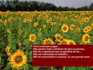 Uma conta para pagar... Não ganhar todo o dinheiro de que se precisa...  Não ter a aparência que se gostaria de ter...  Não ser valorizada no trabalho...  Não ter encontrado o sucesso, ou um grande amor ... 