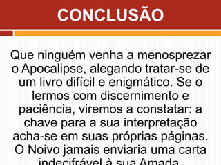 Que ninguém venha a menosprezar
o Apocalipse, alegando tratar-se de
um livro difícil e enigmático. Se o
lermos com discernimento e
paciência, viremos a constatar: a
chave para a sua interpretação
acha-se em suas próprias páginas.
O Noivo jamais enviaria uma carta
CONCLUSÃO
 