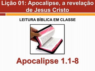 LEITURA BÍBLICA EM CLASSE
Apocalipse 1.1-8
Lição 01: Apocalipse, a revelação
de Jesus Cristo
 