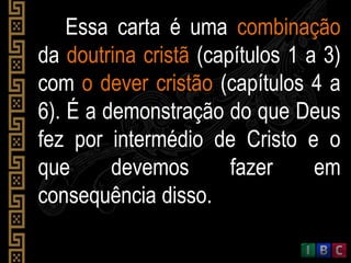 Essa carta é uma combinação
da doutrina cristã (capítulos 1 a 3)
com o dever cristão (capítulos 4 a
6). É a demonstração do que Deus
fez por intermédio de Cristo e o
que devemos fazer em
consequência disso.
 