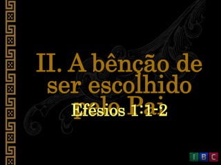 II. A bênção de
ser escolhido
pelo PaiEfésios 1:1-2
 