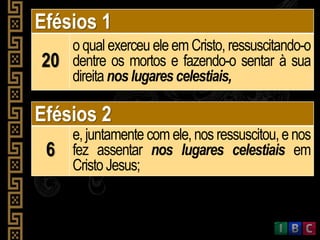 Efésios 1
20
o qual exerceu ele em Cristo, ressuscitando-o
dentre os mortos e fazendo-o sentar à sua
direitanos lugares celestiais,
Efésios 2
6
e, juntamente com ele, nos ressuscitou,e nos
fez assentar nos lugares celestiais em
Cristo Jesus;
 