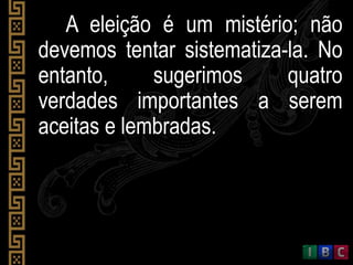 A eleição é um mistério; não
devemos tentar sistematiza-la. No
entanto, sugerimos quatro
verdades importantes a serem
aceitas e lembradas.
 