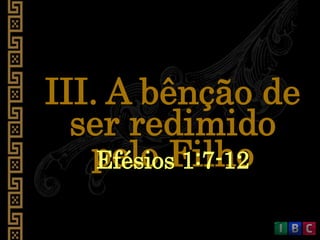 III. A bênção de
ser redimido
pelo FilhoEfésios 1:7-12
 
