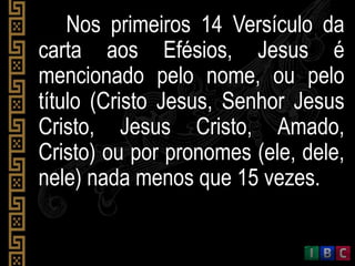 Nos primeiros 14 Versículo da
carta aos Efésios, Jesus é
mencionado pelo nome, ou pelo
título (Cristo Jesus, Senhor Jesus
Cristo, Jesus Cristo, Amado,
Cristo) ou por pronomes (ele, dele,
nele) nada menos que 15 vezes.
 
