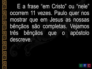 E a frase “em Cristo” ou “nele”
ocorrem 11 vezes. Paulo quer nos
mostrar que em Jesus as nossas
bênçãos são completas. Vejamos
três bênçãos que o apóstolo
descreve.
 