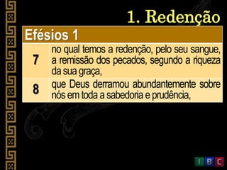 1. Redenção
Efésios 1
7
no qual temos a redenção, pelo seu sangue,
a remissão dos pecados, segundo a riqueza
dasuagraça,
8 que Deus derramou abundantemente sobre
nósemtodaasabedoriaeprudência,
 