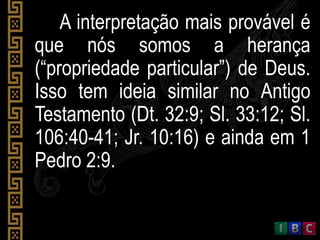 A interpretação mais provável é
que nós somos a herança
(“propriedade particular”) de Deus.
Isso tem ideia similar no Antigo
Testamento (Dt. 32:9; Sl. 33:12; Sl.
106:40-41; Jr. 10:16) e ainda em 1
Pedro 2:9.
 
