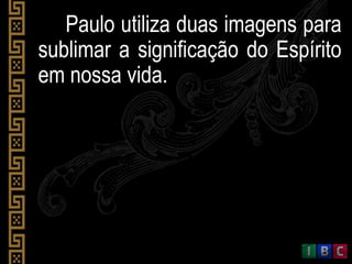 Paulo utiliza duas imagens para
sublimar a significação do Espírito
em nossa vida.
 