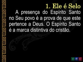 1. Ele é Selo
A presença do Espírito Santo
no Seu povo é a prova de que este
pertence a Deus. O Espírito Santo
é a marca distintiva do cristão.
 