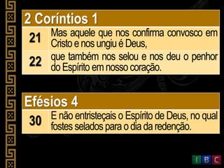Efésios 4
30 E não entristeçais o Espírito de Deus, no qual
fostes seladosparaodiadaredenção.
2 Coríntios 1
21 Mas aquele que nos confirma convosco em
Cristo enosungiuéDeus,
22 que também nos selou e nos deu o penhor
doEspírito emnossocoração.
 