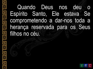 Quando Deus nos deu o
Espírito Santo, Ele estava Se
comprometendo a dar-nos toda a
herança reservada para os Seus
filhos no céu.
 