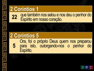 2 Coríntios 1
22 que tambémnos seloue nos deu o penhor do
Espírito emnossocoração.
2 Coríntios 5
5
Ora, foi o próprio Deus quem nos preparou
para isto, outorgando-nos o penhor do
Espírito.
 
