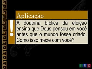 Aplicação
A doutrina bíblica da eleição
ensina que Deus pensou em você
antes que o mundo fosse criado.
Como isso mexe com você?
 