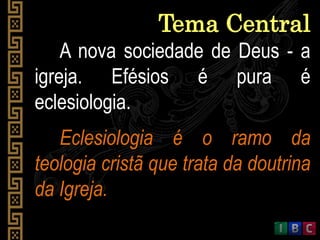A nova sociedade de Deus - a
igreja. Efésios é pura é
eclesiologia.
Tema Central
Eclesiologia é o ramo da
teologia cristã que trata da doutrina
da Igreja.
 