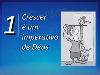 11 CrescerCrescer
é umé um
imperativoimperativo
de Deusde Deus
 