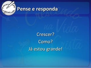 Pense e respondaPense e responda
Crescer?Crescer?
Como?Como?
Já estou grande!Já estou grande!
 