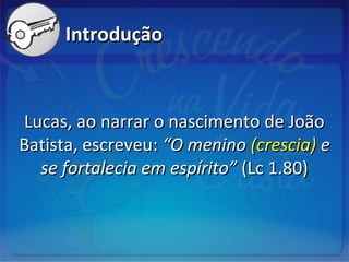 IntroduçãoIntrodução
Lucas, ao narrar o nascimento de JoãoLucas, ao narrar o nascimento de João
Batista, escreveu:Batista, escreveu: “O menino“O menino (crescia)(crescia) ee
se fortalecia em espírito”se fortalecia em espírito” (Lc 1.80)(Lc 1.80)
 