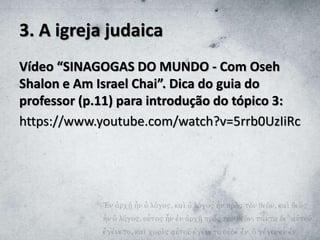 3. A igreja judaica
Vídeo “SINAGOGAS DO MUNDO - Com Oseh
Shalon e Am Israel Chai”. Dica do guia do
professor (p.11) para introdução do tópico 3:
https://www.youtube.com/watch?v=5rrb0UzIiRc
 