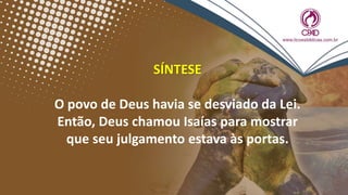 SÍNTESE
O povo de Deus havia se desviado da Lei.
Então, Deus chamou Isaías para mostrar
que seu julgamento estava às portas.
 