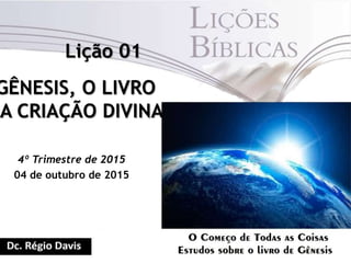 GÊNESIS, O LIVRO
A CRIAÇÃO DIVINA
4º Trimestre de 2015
04 de outubro de 2015
Lição 01
 