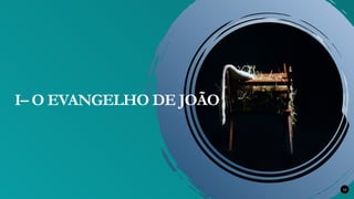 12
I– O EVANGELHO DE JOÃO
 