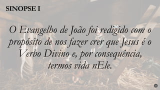 O Evangelho de João foi redigido com o
propósito de nos fazer crer que Jesus é o
Verbo Divino e, por consequência,
termos vida nEle.
SINOPSE I
16
 