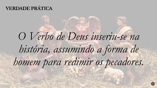 3
O Verbo de Deus inseriu-se na
história, assumindo a forma de
homem para redimir os pecadores.
VERDADE PRÁTICA
 