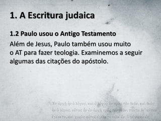 1. A Escritura judaica
1.2 Paulo usou o Antigo Testamento
Além de Jesus, Paulo também usou muito
o AT para fazer teologia. Examinemos a seguir
algumas das citações do apóstolo.
 