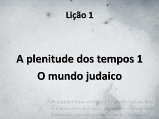 Lição 1
A plenitude dos tempos 1
O mundo judaico
 