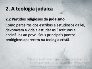 2. A teologia judaica
2.2 Partidos religiosos do judaísmo
Como parceiros dos escribas e estudiosos da lei,
devotavam a vida a estudar as Escrituras e
ensiná-las ao povo. Seus principais pontos
teológicos aparecem na teologia cristã.
 