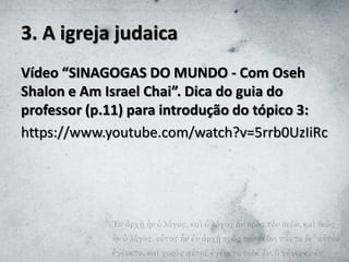 3. A igreja judaica
Vídeo “SINAGOGAS DO MUNDO - Com Oseh
Shalon e Am Israel Chai”. Dica do guia do
professor (p.11) para introdução do tópico 3:
https://www.youtube.com/watch?v=5rrb0UzIiRc
 