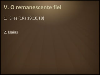 V. O remanescente fiel
1. Elias (1Rs 19.10,18)
2. Isaías
 