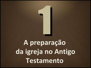 A preparação
da igreja no Antigo
Testamento
11
 
