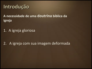 IntroduçãoIntrodução
A necessidade de uma doutrina bíblica da
igreja
1. A igreja gloriosa
2. A igreja com sua imagem deformada
 