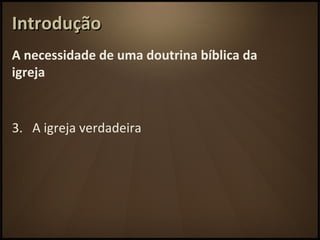 IntroduçãoIntrodução
A necessidade de uma doutrina bíblica da
igreja
3. A igreja verdadeira
 
