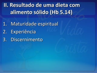 II. Resultado de uma dieta comII. Resultado de uma dieta com
alimento sólido (Hb 5.14)alimento sólido (Hb 5.14)
1.1. Maturidade espiritualMaturidade espiritual
2.2. ExperiênciaExperiência
3.3. DiscernimentoDiscernimento
 