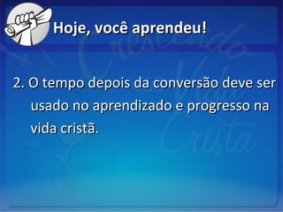 Hoje, você aprendeu!Hoje, você aprendeu!
2. O tempo depois da conversão deve ser2. O tempo depois da conversão deve ser
usado no aprendizado e progresso nausado no aprendizado e progresso na
vida cristã.vida cristã.
 