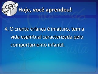 Hoje, você aprendeu!Hoje, você aprendeu!
4. O crente criança é imaturo, tem a4. O crente criança é imaturo, tem a
vida espiritual caracterizada pelovida espiritual caracterizada pelo
comportamento infantil.comportamento infantil.
 