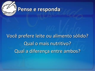 Pense e respondaPense e responda
Você prefere leite ou alimento sólido?Você prefere leite ou alimento sólido?
Qual o mais nutritivo?Qual o mais nutritivo?
Qual a diferença entre ambos?Qual a diferença entre ambos?
 
