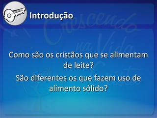 IntroduçãoIntrodução
Como são os cristãos que se alimentamComo são os cristãos que se alimentam
de leite?de leite?
São diferentes os que fazem uso deSão diferentes os que fazem uso de
alimento sólido?alimento sólido?
 