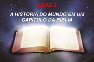 LIÇÃO 2 
A HISTÓRIA DO MUNDO EM UM 
CAPÍTULO DA BÍBLIA 
 