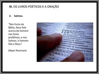 III. OS LIVROS POÉTICOS E A ORAÇÃOSalmos.“Nos livros da Bíblia, Deus fala acerca do homem nos livros proféticos, e nos Salmos, o homem fala a Deus.”(MyerPearman)
