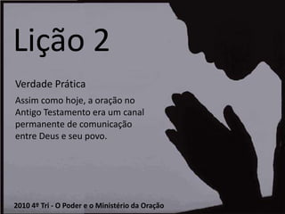 Lição 2Verdade PráticaAssim como hoje, a oração no Antigo Testamento era um canal permanente de comunicação entre Deus e seu povo.2010 4º Tri - O Poder e o Ministério da Oração