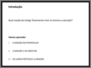 IntroduçãoQual oração do Antigo Testamento mais te chamou a atenção?Vamos aprenderA ORAÇÃO NO PENTATEUCOA ORAÇÃO E OS PROFETASOS LIVROS POÉTICOS E A ORAÇÃO
