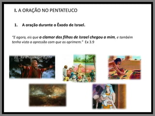 I. A ORAÇÃO NO PENTATEUCOA oração durante o Êxodo de Israel.“E agora, eis que o clamor dos filhos de Israel chegou a mim, e também tenho visto a opressão com que os oprimem.”  Ex 3.9
